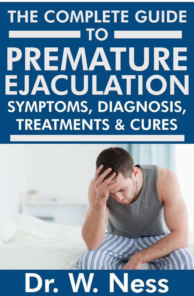 The Complete Guide to Premature Ejaculation: Symptoms Diagnosis Treatments & Cures.