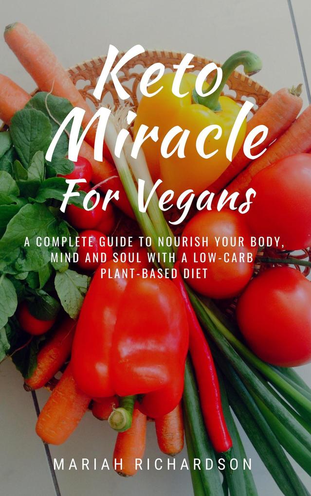 Keto Miracle For Vegans: A Complete Guide to Nourish Your Body Mind and Soul with a Low-Carb Plant-Based Diet