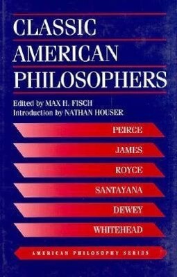 Classic American Philosophers: Peirce James Royce Santayana Dewey Whitehead. Selections from Their Writings - Max Fisch