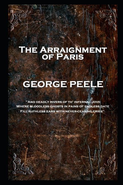 George Peele - The Arraignment of Paris: ‘And deadly rivers of th‘ infernal Jove Where bloodless ghosts in pains of endless date Fill ruthless ears