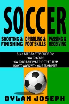 Soccer: A Step-by-Step Guide on How to Score Dribble Past the Other Team and Work with Your Teammates (3 Books in 1)