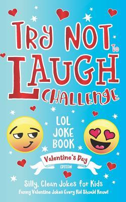 Try Not to Laugh Challenge LOL Joke Book Valentine‘s Day Edition: Silly Clean Joke for Kids Funny Valentine Jokes Every Kid Should Know! Ages 6 7 8