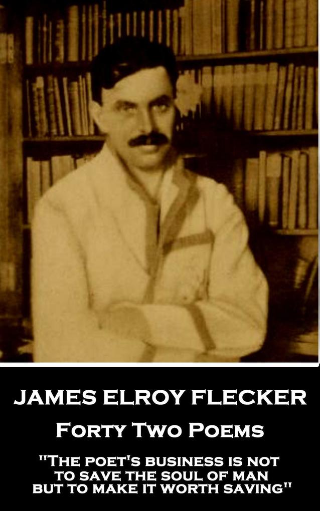 James Elroy Flecker - Forty Two Poems: The poet‘s business is not to save the soul of man but to make it worth saving
