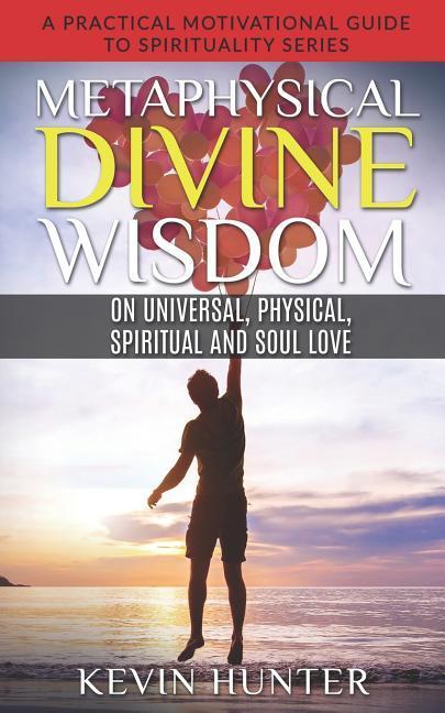 Metaphysical Divine Wisdom on Universal Physical Spiritual and Soul Love: A Practical Motivational Guide to Spirituality Series