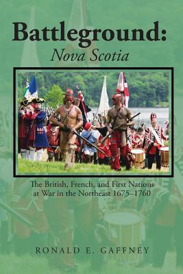 Battleground: Nova Scotia: The British French and First Nations at War in the Northeast 1675-1760