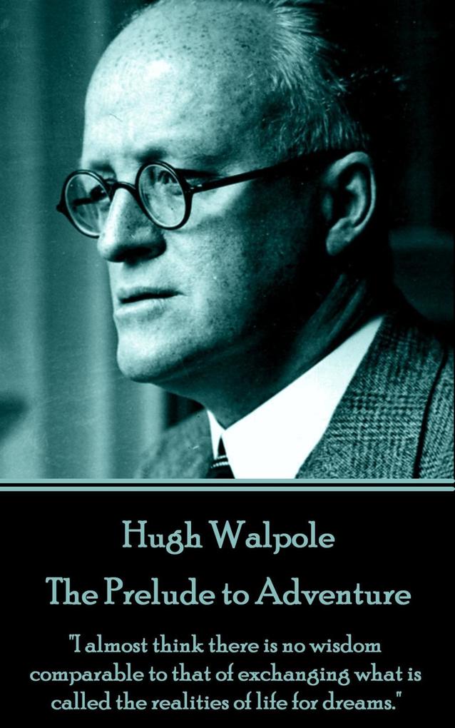 Hugh Walpole - The Prelude to Adventure: I almost think there is no wisdom comparable to that of exchanging what is called the realities of life for
