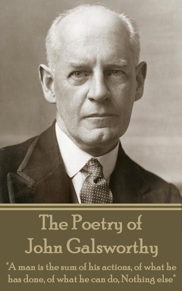 The Poetry of John Galsworthy: A man is the sum of his actions of what he has done of what he can do Nothing else