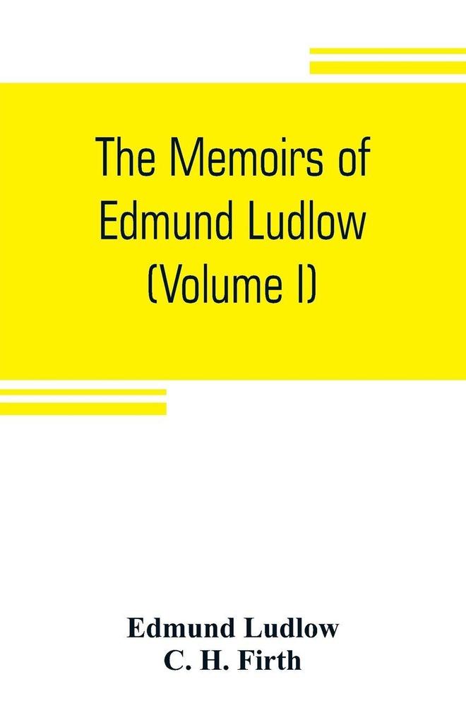 The memoirs of Edmund Ludlow lieutenant-general of the horse in the army of the commonwealth of England 1625-1672 (Volume I)