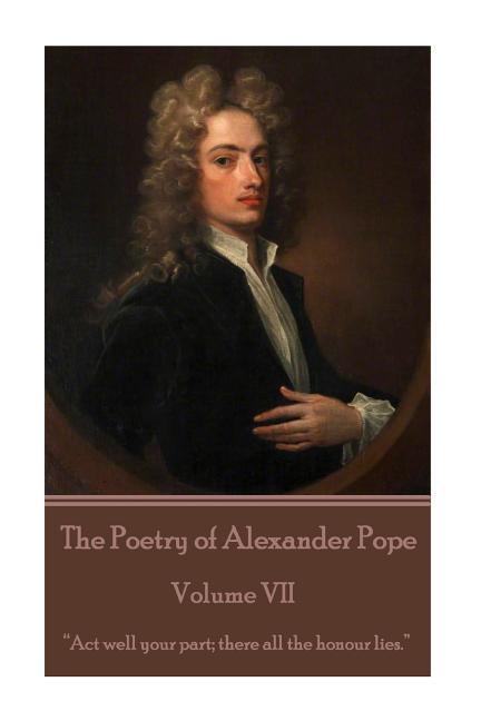 The Poetry of Alexander Pope - Volume VII: Act well your part; there all the honour lies.