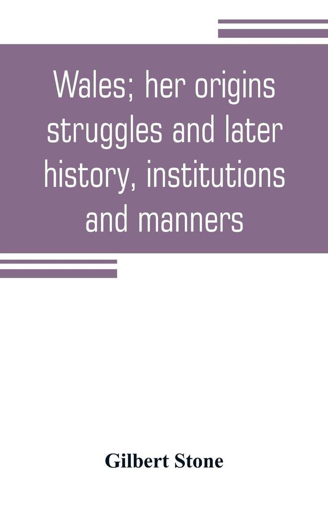 Wales; her origins struggles and later history institutions and manners