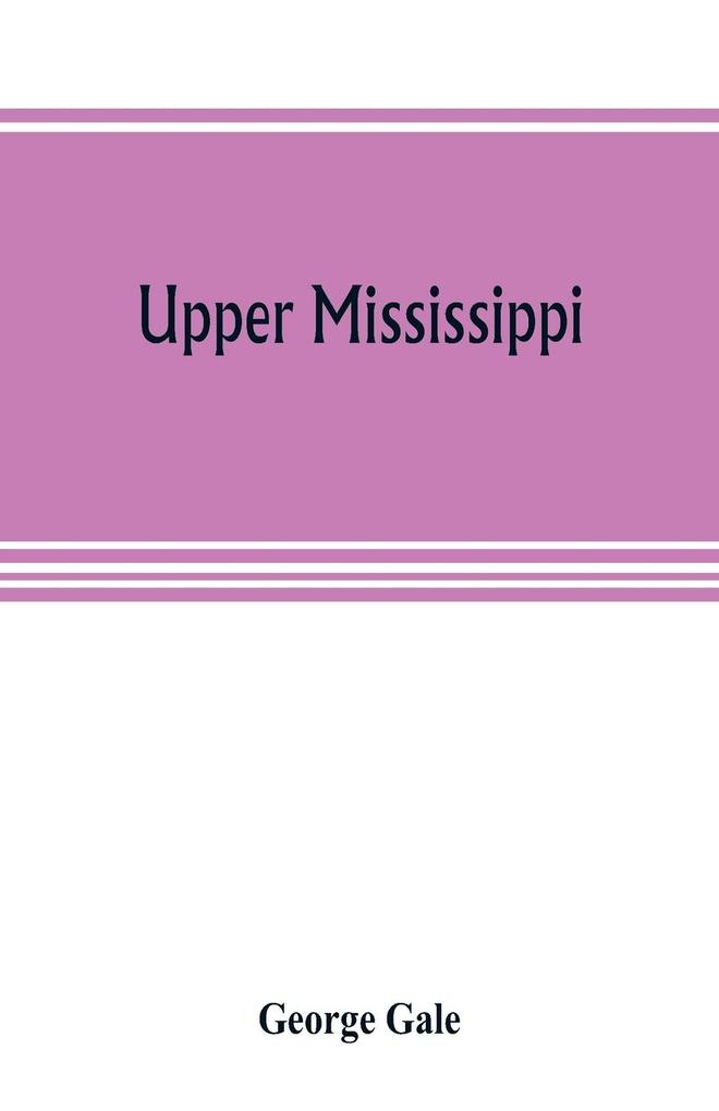 Upper Mississippi or historical sketches of the mound-builders the Indian tribes and the progress of civilization in the North-west from A.D. 1600 to the present time