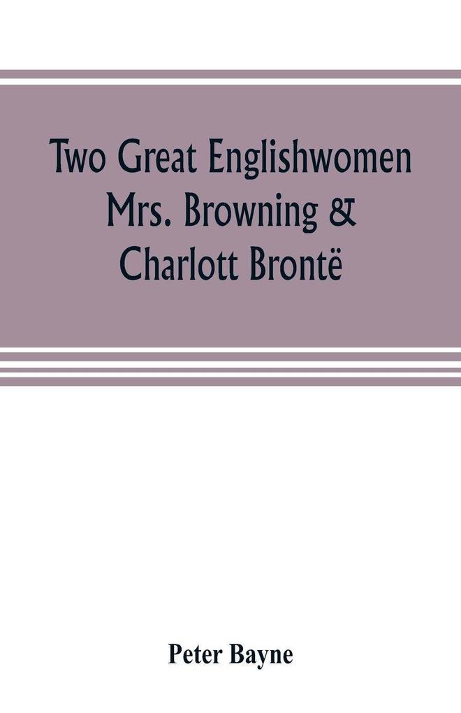 Two great Englishwomen Mrs. Browning & Charlott Brontë; with an essay on poetry illustrated from Wordsworth Burns and Byron