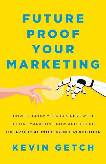 Future Proof Your Marketing: How to Grow Your Business with Digital Marketing Now and During the Artificial Intelligence Revolution