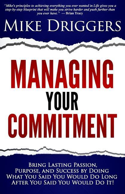 Managing Your Commitment: Why Doing What You Said You Would Do Long After You Said You Would Do It Brings Lasting Passion Purpose and Success