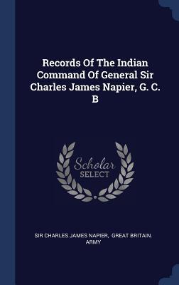 Records Of The Indian Command Of General Sir Charles James Napier G. C. B