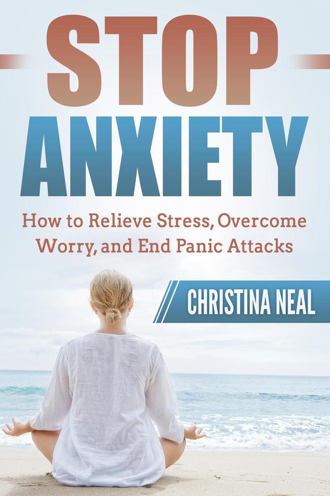 Stop Anxiety: How to Relieve Stress Overcome Worry and End Panic Attacks
