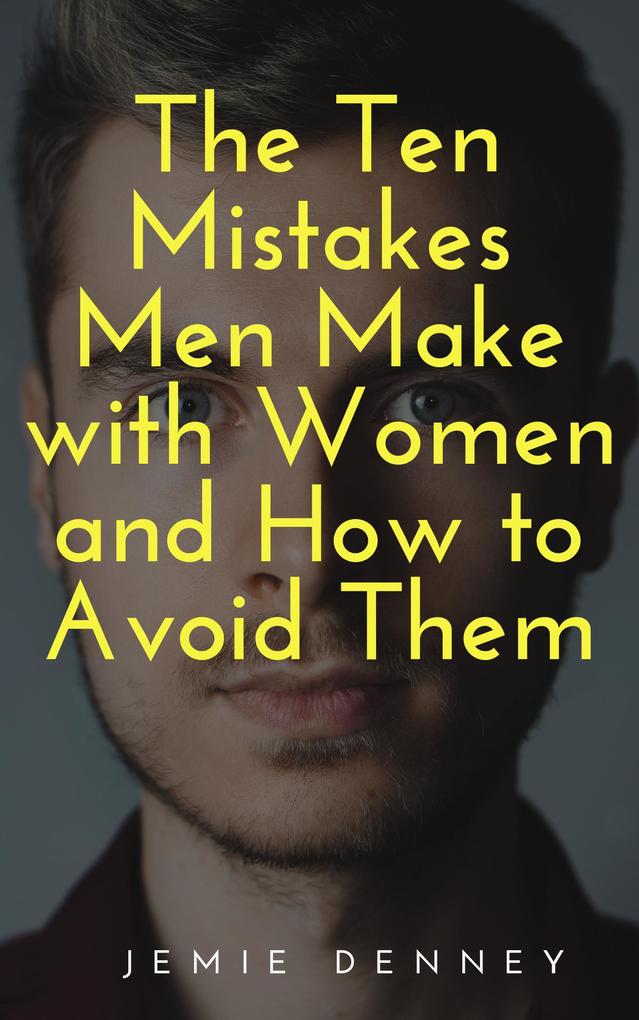 The Ten Mistakes Men Make with Women and How to Avoid Them