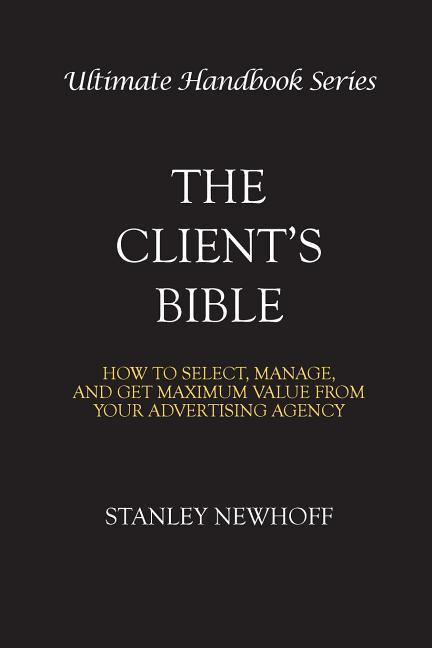 The Client‘s Bible: How to get select manage and get maximum value from your advertising agency