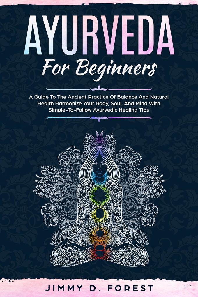 Ayurveda For Beginners - A Guide To The Ancient Practice Of Balance And Natural Health Harmonize Your Body Soul And Mind With Simple-To-Follow Ayurvedic Healing Tips