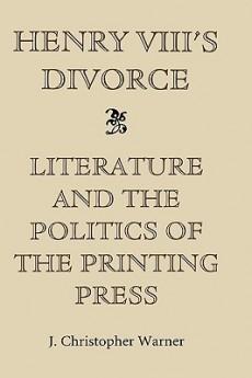 Henry VIII‘s Divorce: Literature and the Politics of the Printing Press