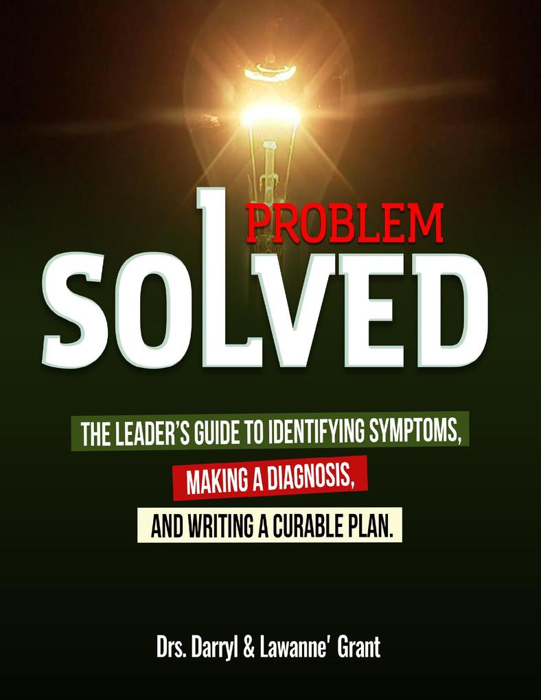 Problem Solved: The Leader‘s Guide to Identifying Symptoms Making a Diagnosis and Writing a Curable Plan.