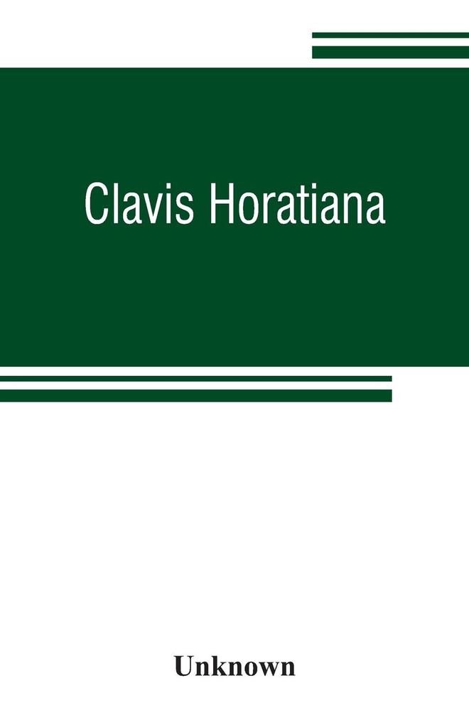 Clavis Horatiana; or A key to the odes of Horace to which is prefixed A life of the poet and an account of the Horatian metres. For the use of schools