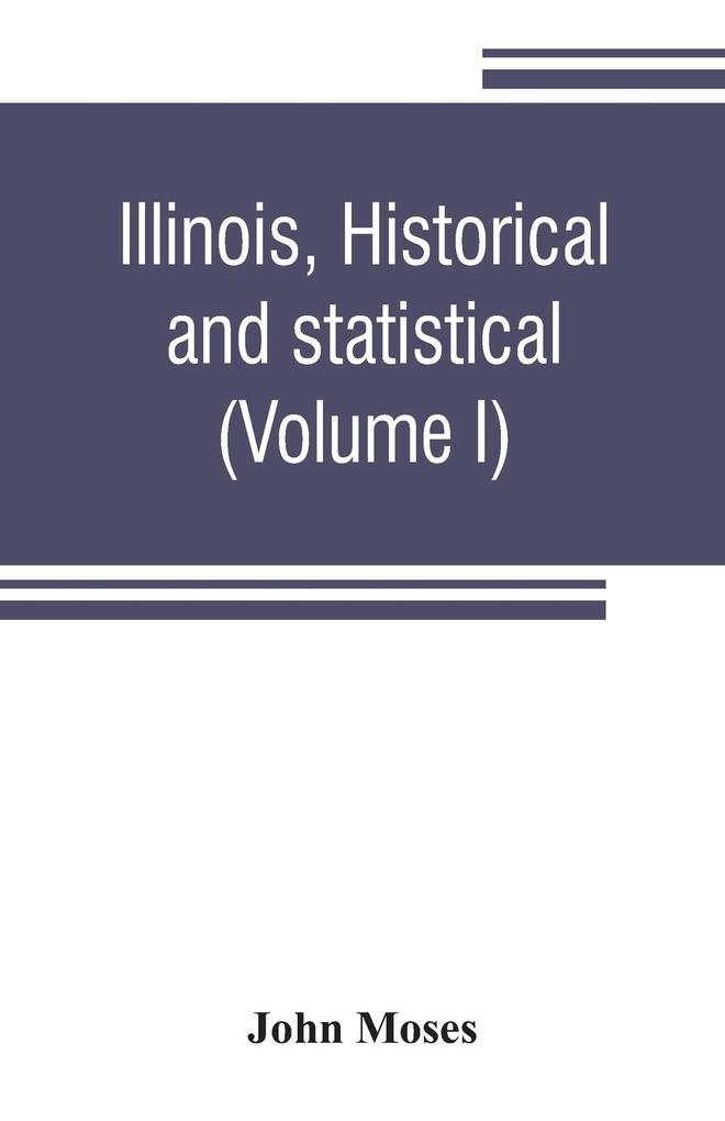 Illinois historical and statistical comprising the essential facts of its planting and growth as a province county territory and state. Derived from the most authentic sources including original documents and papers. Together with carefully prepared