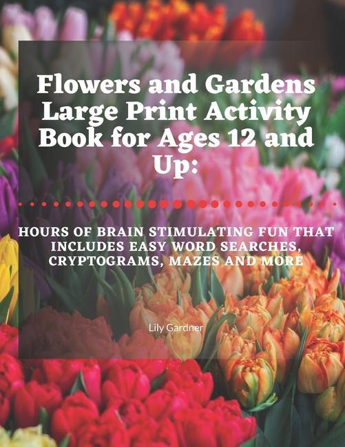 Flowers and Gardens Large Print Activity Book for Ages 12 and Up: Hours of Brain Stimulating Fun That Includes Word Searches Cryptograms Mazes and