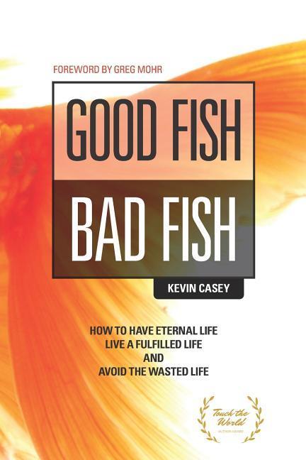 Good Fish Bad Fish: How to Have Eternal Life Live a Fulfilled Life and Avoid the Wasted Life
