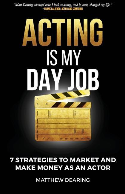 Acting Is My Day Job: Seven Strategies To Market And Make Money As An Actor
