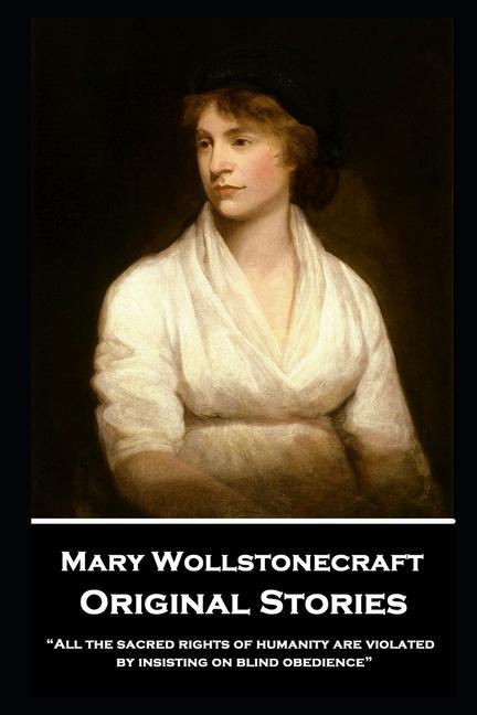 Mary Wollstonecraft - Original Stories: All the sacred rights of humanity are violated by insisting on blind obedience