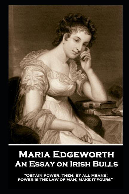Maria Edgeworth - An Essay on Irish Bulls: ‘Obtain power then by all means; power is the law of man; make it yours‘‘