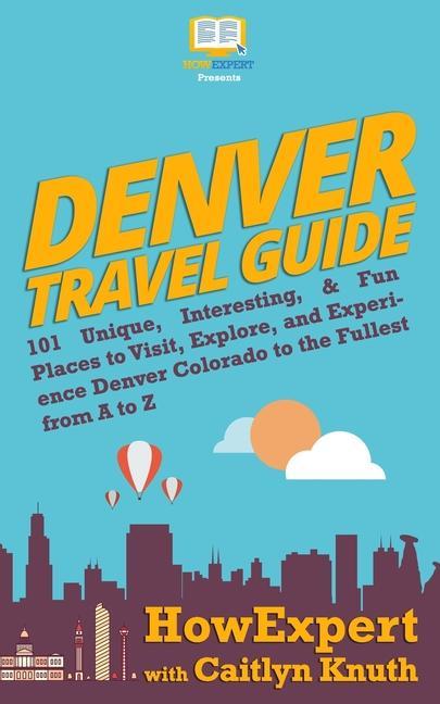 Denver Travel Guide: 101 Unique Interesting & Fun Places to Visit Explore and Experience Denver Colorado to the Fullest from A to Z