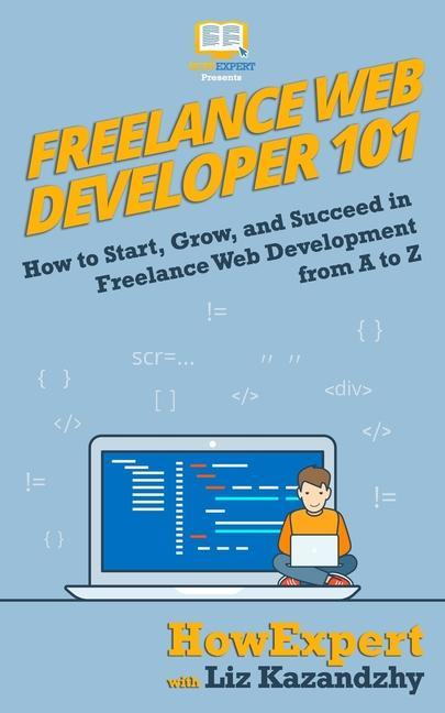 Freelance Web Developer 101: How to Start Grow and Succeed in Freelance Web Development from A to Z