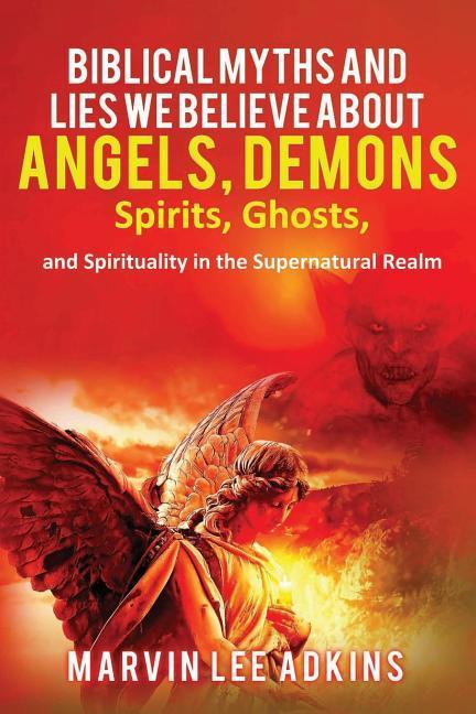 Biblical Myths and Lies We Believe about Angels Demons Spirits Ghosts and Spirituality in the Supernatural Realm