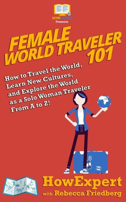 Female World Traveler 101: How to Travel the World Learn New Cultures and Explore the World as a Solo Woman Traveler From A to Z!