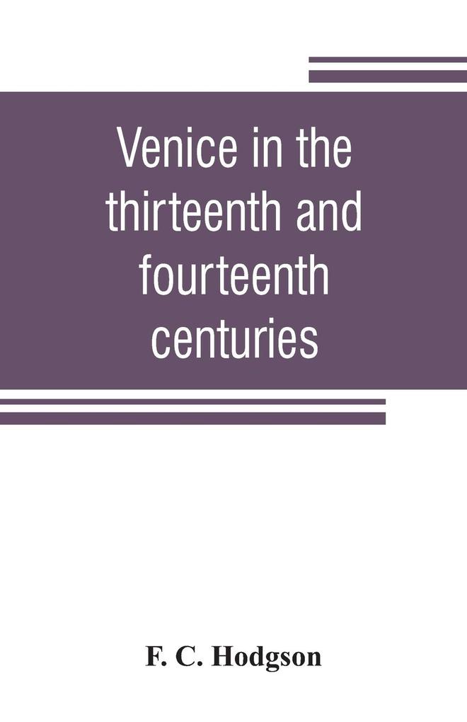 Venice in the thirteenth and fourteenth centuries; a sketch of Ventian history from the conquest of Constantinople to the accession of Michele Steno A.D. 1204-1400