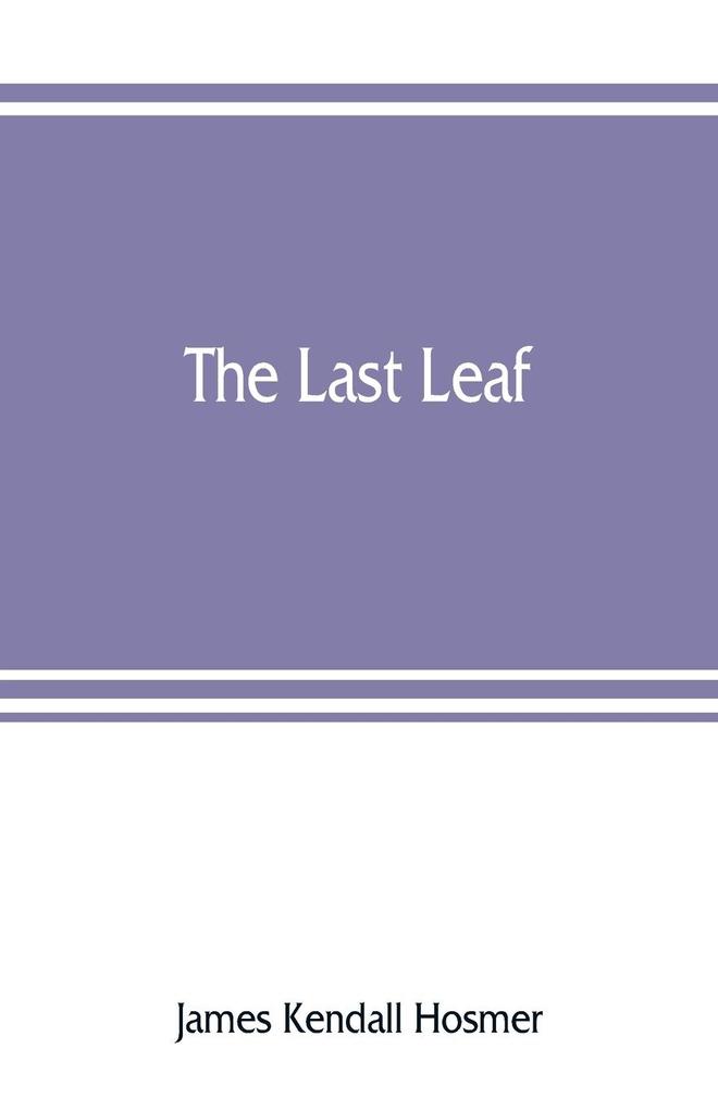 The last leaf; observations during seventy-five years of men and events in America and Europe