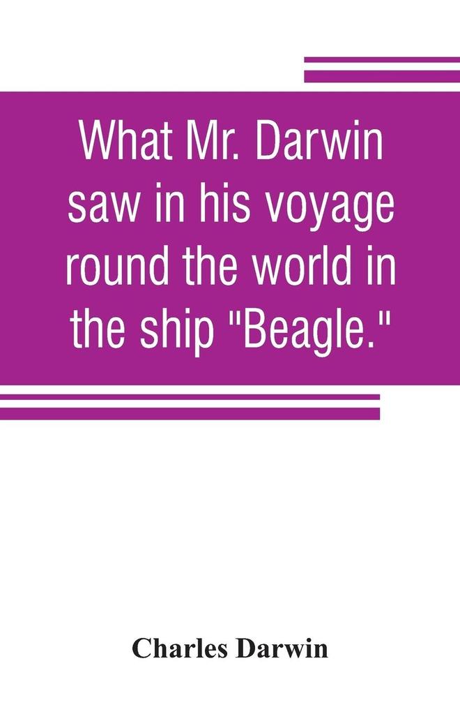 What Mr. Darwin saw in his voyage round the world in the ship 'Beagle.'