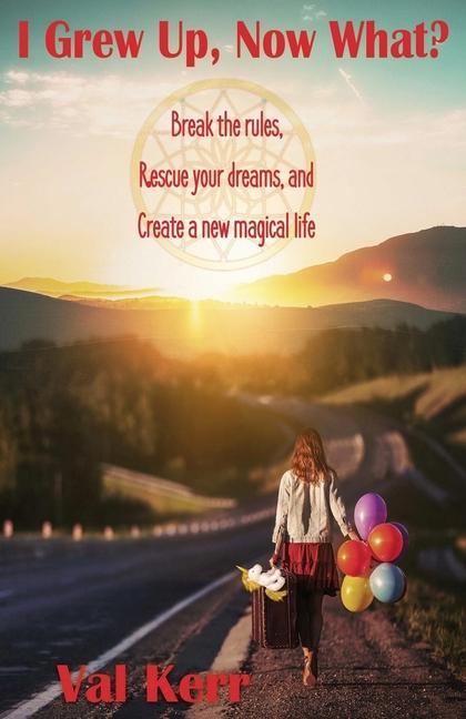 I Grew Up Now What?: Break the Rules Rescue Your Dreams and Create a New Magical Life