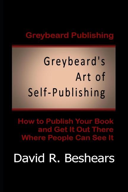 Greybeard‘s Art of Self-Publishing: How To Publish Your Book And Get It Out There Where People Can See It