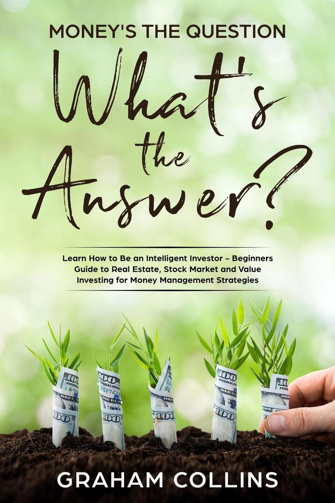 Money‘s the Question. What‘s the Answer?: Learn How to Be an Intelligent Investor - A Beginner‘s Guide to Real Estate the Stock Market and Value Investing for Money-Management Strategies
