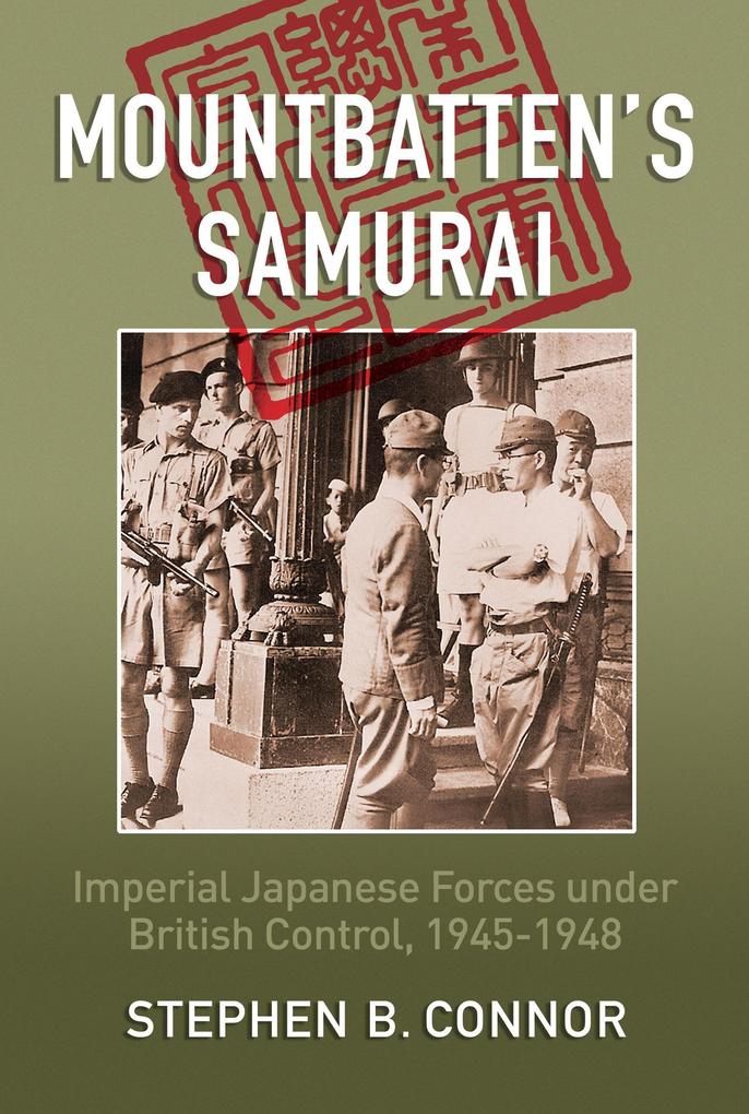 Mountbatten‘s Samurai: Imperial Japanese Army and Navy Forces under British Control in Southeast Asia 1945-1948