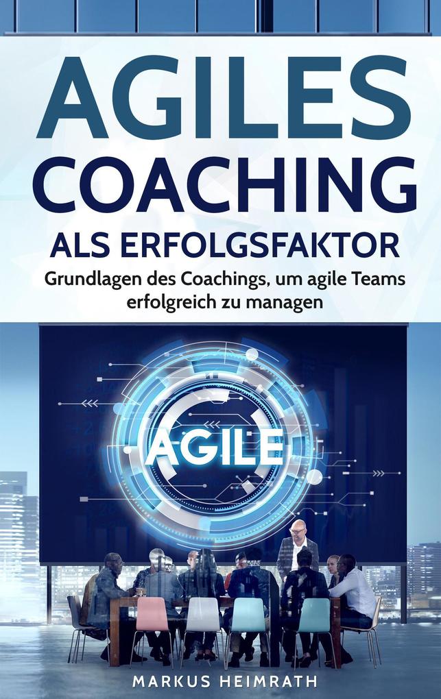 Agiles Coaching als Erfolgsfaktor: Grundlagen des Coachings um Agile Teams erfolgreich zu managen