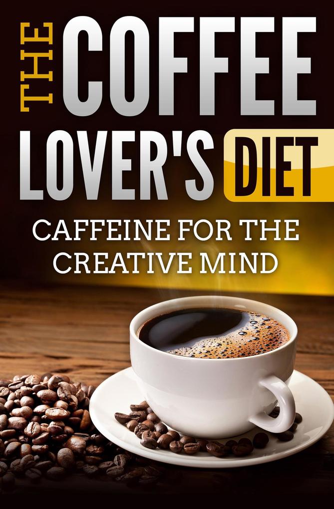The Coffee Lover‘s Diet: Caffeine for the Creative Mind
