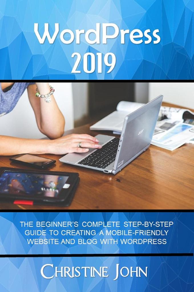 WordPress 2019: The Beginner‘s Complete Step-by-Step Guide to Creating a Mobile Friendly Website with WordPress