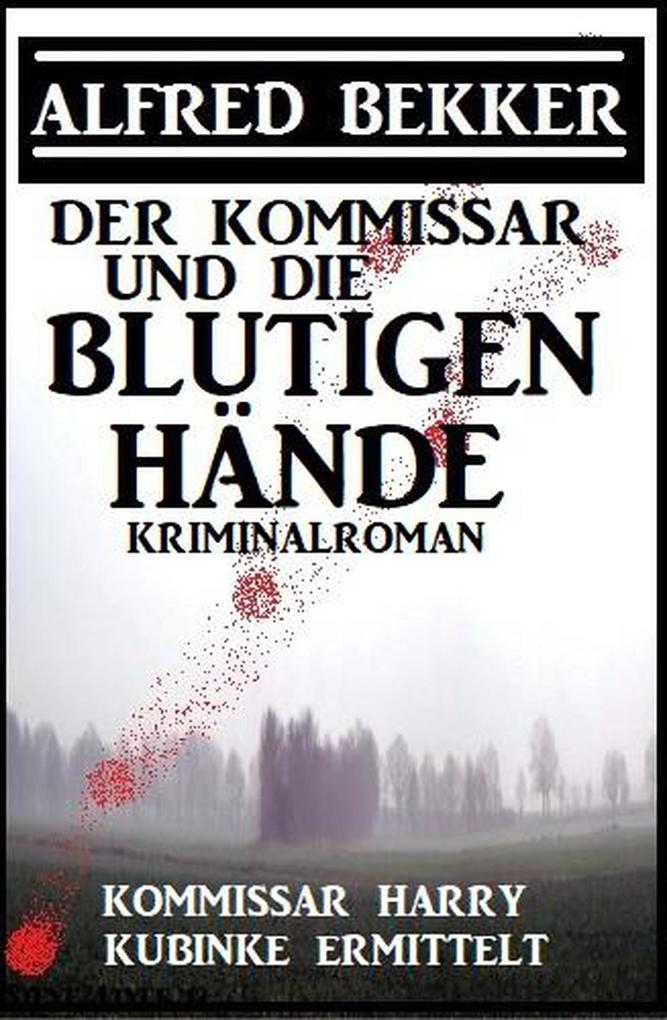 Der Kommissar und die blutigen Hände: Kommissar Harry Kubinke ermittelt: Kriminalroman (Alfred Bekker Thriller Edition)