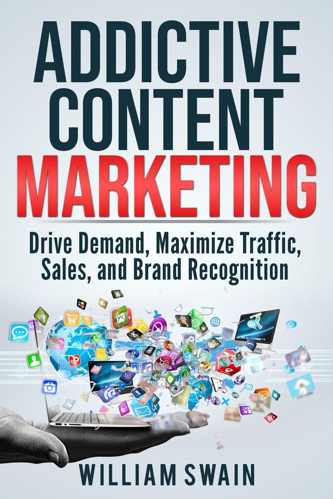 Addictive Content Marketing: Drive Demand Maximize Traffic Sales and Brand Recognition