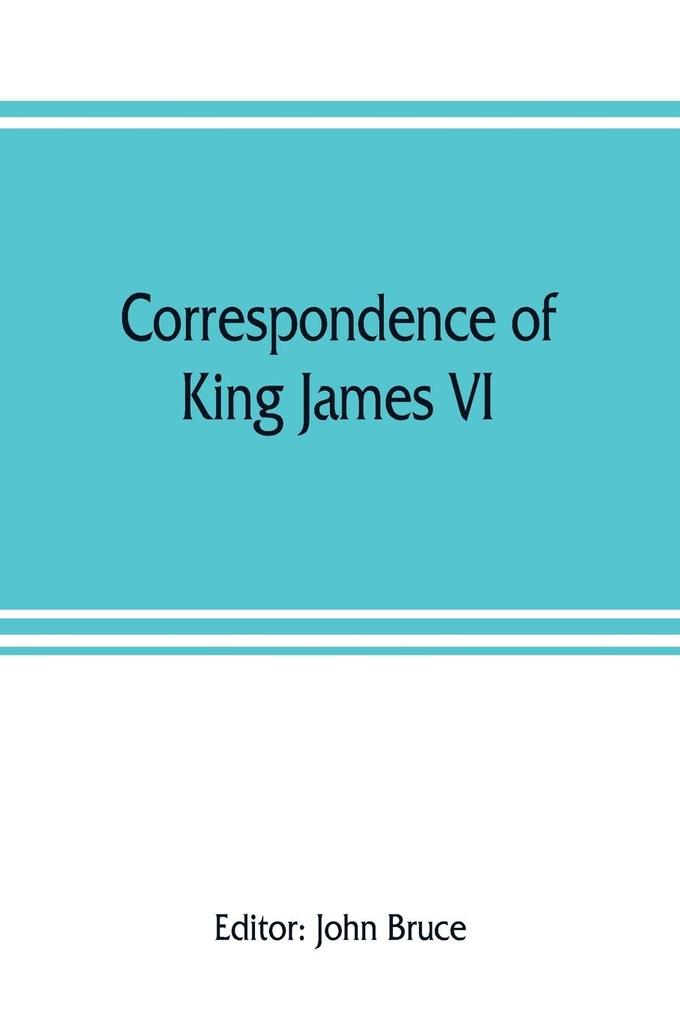 Correspondence of King James VI. of Scotland with Sir Robert Cecil and others in England during the reign of Queen Elizabeth; with an appendix containing papers illustrative of transactions between King James and Robert Earl of Essex. Principally pub. fo