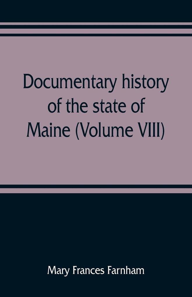 Documentary history of the state of Maine (Volume VIII) Containing the Farnham Papers 1698-1871